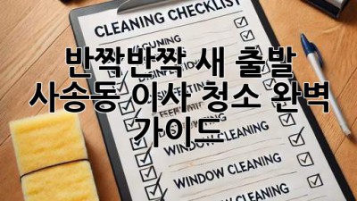✨ 반짝반짝 새 출발! 사송동 이사 청소 완벽 가이드 🏡