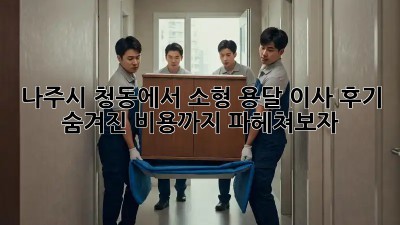 나주시 청동에서 소형 용달 이사 후기: 숨겨진 비용까지 파헤쳐보자!